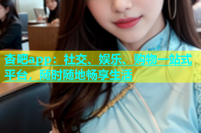 杏吧app：社交、娱乐、购物一站式平台，随时随地畅享生活