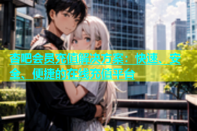 杏吧会员充值解决方案：快速、安全、便捷的在线充值平台