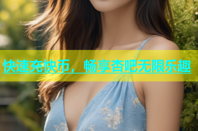 快速充快币，畅享杏吧无限乐趣