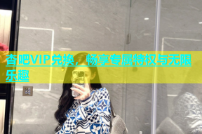 杏吧VIP兑换，畅享专属特权与无限乐趣