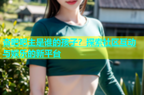 杏吧吧主是谁的孩子？探索社区互动与娱乐的新平台