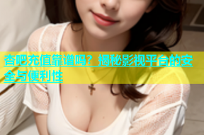 杏吧充值靠谱吗？揭秘影视平台的安全与便利性