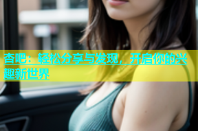 杏吧：轻松分享与发现，开启你的兴趣新世界