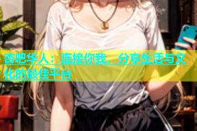 杏吧华人：连接你我，分享生活与文化的最佳平台