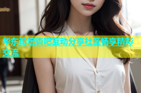 华东论坛杏吧互动分享社区畅享精彩交流