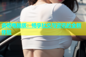 杏吧电脑版：畅享社交与资讯的全新体验
