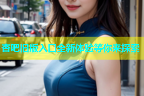 杏吧旧版入口全新体验等你来探索