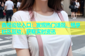 杏吧论坛入口：发现热门话题，畅享社区互动，获取实时资讯