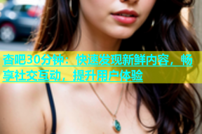 杏吧30分钟：快速发现新鲜内容，畅享社交互动，提升用户体验