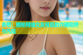 杏吧：揭秘网络交友背后的诈骗陷阱与风险