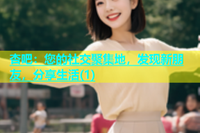 杏吧：您的社交聚集地，发现新朋友，分享生活(1)