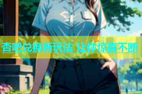 杏吧兑换新玩法 让你惊喜不断