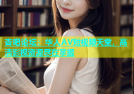 杏吧论坛：华人AV短视频天堂，高清影视资源尽在掌握