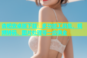 杏吧安卓版下载：多功能工具集，视频转码、图片处理等一应俱全