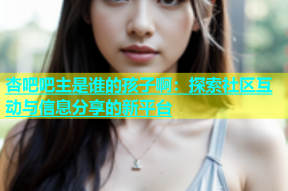杏吧吧主是谁的孩子啊：探索社区互动与信息分享的新平台
