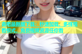 杏吧最新版下载：秒速加载，多样观看模式，免费视频资源任你看