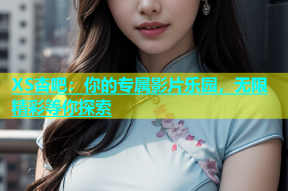 XS杏吧：你的专属影片乐园，无限精彩等你探索