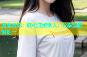 回家杏吧：轻松连接家人，分享温暖时刻