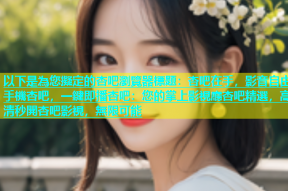 以下是為您擬定的杏吧瀏覽器標題：杏吧在手，影音自由手機杏吧，一鍵即播杏吧：您的掌上影視廳杏吧精選，高清秒開杏吧影視，無限可能