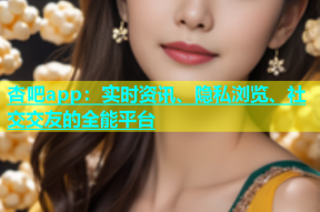 杏吧app：实时资讯、隐私浏览、社交交友的全能平台