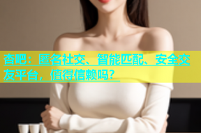 杏吧：匿名社交、智能匹配、安全交友平台，值得信赖吗？