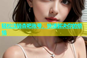 轻松注销杏吧账号，快速解决你的烦恼