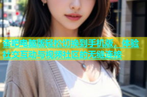 杏吧电脑版轻松切换到手机版，体验社交互动与视频社区的无缝连接