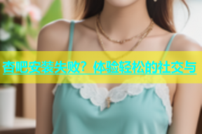 杏吧安装失败？体验轻松的社交与
