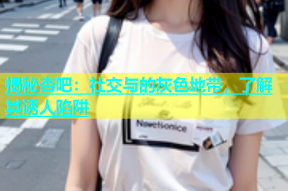 揭秘杏吧：社交与的灰色地带，了解其诱人陷阱