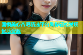 国模美心杏吧精选平台助你轻松发现优质资源