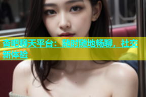 杏吧聊天平台：随时随地畅聊，社交新体验