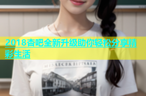 2018杏吧全新升级助你轻松分享精彩生活