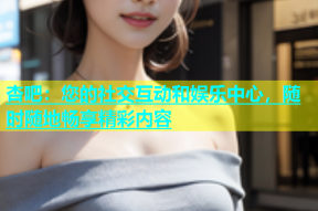 杏吧：您的社交互动和娱乐中心，随时随地畅享精彩内容