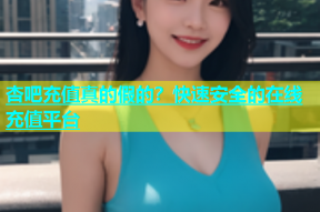 杏吧充值真的假的？快速安全的在线充值平台