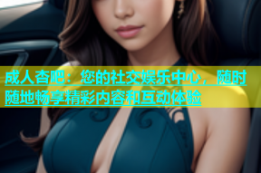 成人杏吧：您的社交娱乐中心，随时随地畅享精彩内容和互动体验