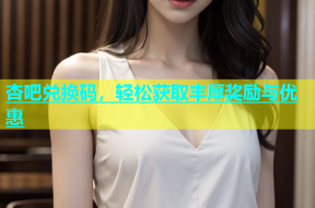 杏吧兑换码，轻松获取丰厚奖励与优惠