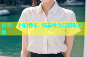 杏吧：十年相伴，畅享社交与精彩活动