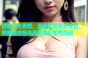 微杏十年杏吧：海量影视免费观看，随时随地畅享高清电影和电视剧