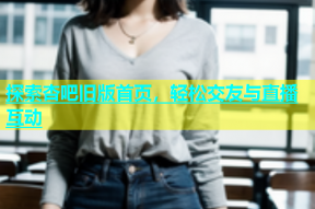 探索杏吧旧版首页，轻松交友与直播互动