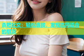 杏吧社交：轻松连接，发现志同道合的朋友
