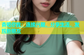 杏吧你我：连接兴趣，分享生活，发现新朋友