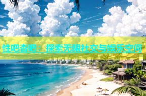 性吧杏吧：探索无限社交与娱乐空间