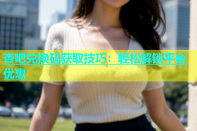 杏吧兑换码获取技巧：轻松解锁平台优惠