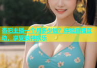 杏吧主播一个月多少钱？体验直播互动，享受独特娱乐