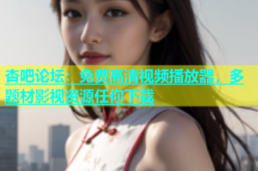 杏吧论坛：免费高清视频播放器，多题材影视资源任你下载