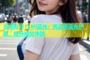 杏吧有你1280蓝光：高品质蓝光护眼，提升视觉体验