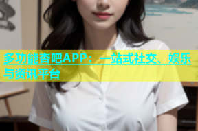 多功能杏吧APP：一站式社交、娱乐与资讯平台