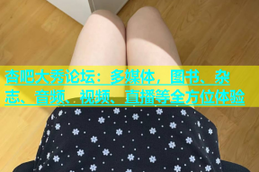 杏吧大秀论坛：多媒体，图书、杂志、音频、视频、直播等全方位体验