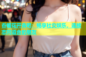 春暖花开杏吧：畅享社交娱乐，连接志同道合的朋友