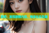 杏吧：发现新鲜内容，畅享社交乐趣